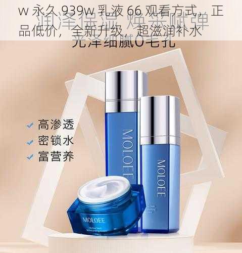 w 永久 939w 乳液 66 观看方式，正品低价，全新升级，超滋润补水