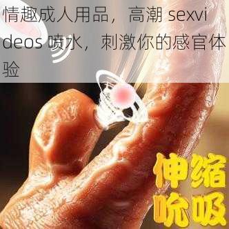 情趣成人用品，高潮 sexvideos 喷水，刺激你的感官体验