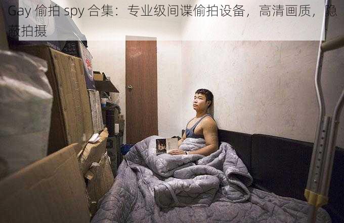 Gay 偷拍 spy 合集：专业级间谍偷拍设备，高清画质，隐蔽拍摄