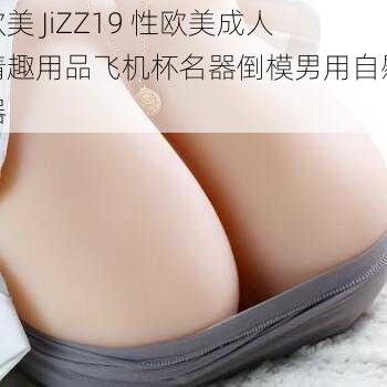 欧美 JiZZ19 性欧美成人情趣用品飞机杯名器倒模男用自慰器