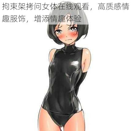 拘束架拷问女体在线观看，高质感情趣服饰，增添情趣体验