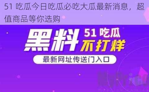 51 吃瓜今日吃瓜必吃大瓜最新消息，超值商品等你选购