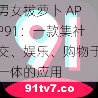 男女拔萝卜 APP91：一款集社交、娱乐、购物于一体的应用