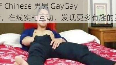 国产 Chinese 男男 GayGayAPP，在线实时互动，发现更多有趣的灵魂