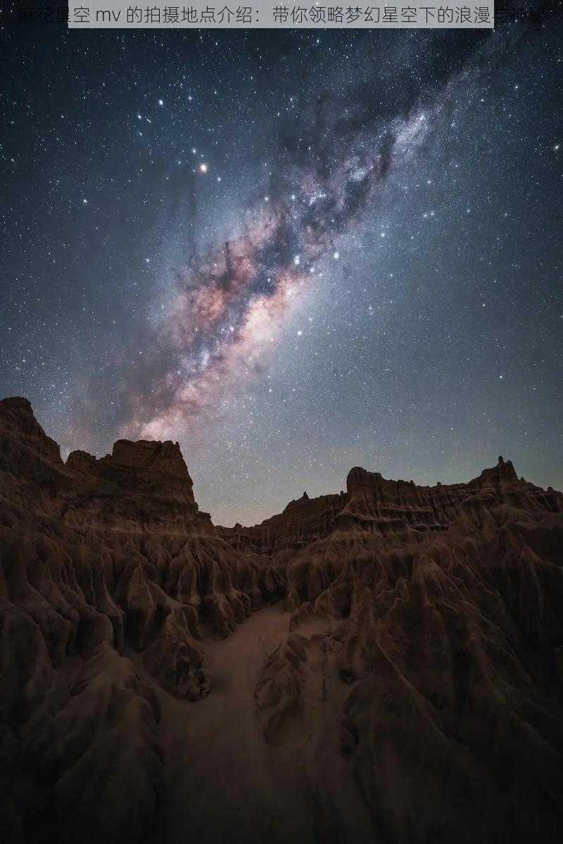 麻花星空 mv 的拍摄地点介绍：带你领略梦幻星空下的浪漫与神秘