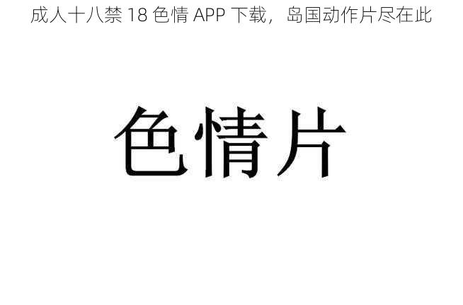 成人十八禁 18 色情 APP 下载，岛国动作片尽在此