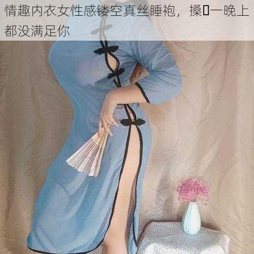 情趣内衣女性感镂空真丝睡袍，搡⋯一晚上都没满足你