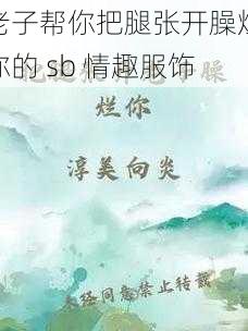 老子帮你把腿张开臊烂你的 sb 情趣服饰